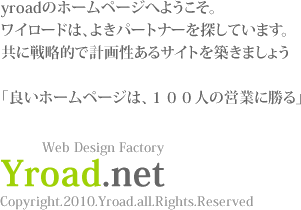 yroadのホームページへようこそ。ワイロードはパートナーを探しています。「良いホームページは１００人の営業に勝る」Web Design Factory Yroad.net